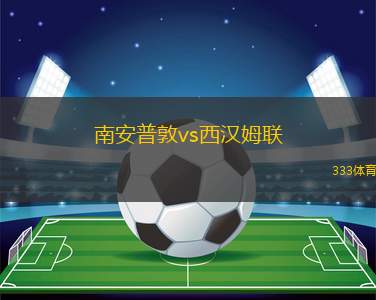 南安普敦vs西汉姆联(南安普顿对阵西汉姆联的精彩较量即将开幕)