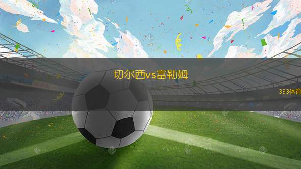 切尔西vs富勒姆(切尔西对阵富勒姆比赛亮点分析)