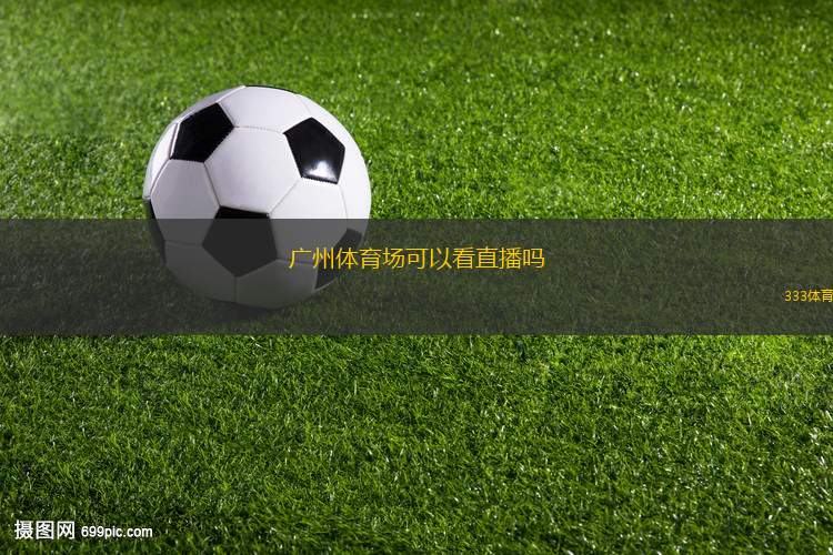 广州体育场可以看直播吗(广州体育场直播观赛指南)