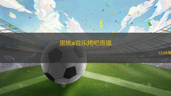黑桃a音乐烤吧直播(黑桃A音乐烧烤直播盛宴即将开启)